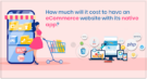 How Much will it Cost to Develop an Ecommerce Website with its Native App?
